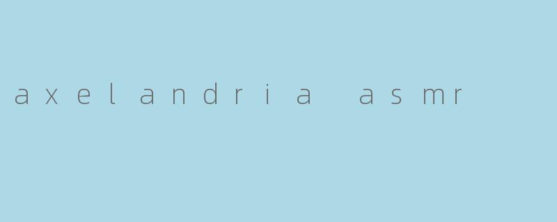 《AxelandriaASMR:探索声音疗愈的沉浸式体验》